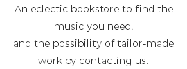 An eclectic bookstore to find the music you need, and the possibility of tailor-made work by contacting us.